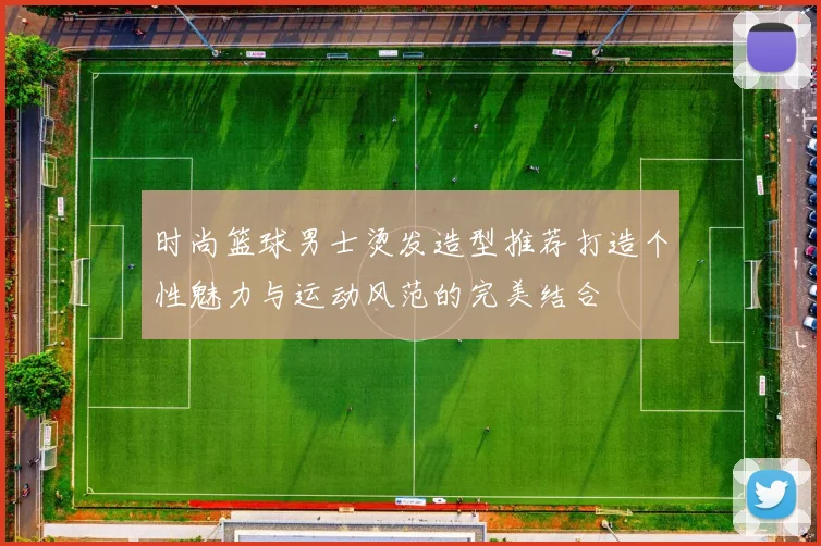时尚篮球男士烫发造型推荐打造个性魅力与运动风范的完美结合