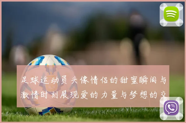 足球运动员头像情侣的甜蜜瞬间与激情时刻展现爱的力量与梦想的交融