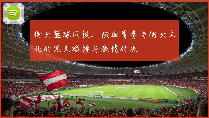 街头篮球闪板：热血青春与街头文化的完美碰撞与激情对决