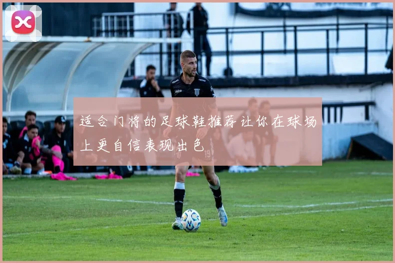 适合门将的足球鞋推荐让你在球场上更自信表现出色