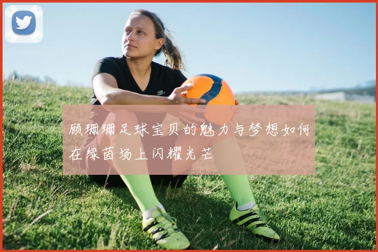顾珊珊足球宝贝的魅力与梦想如何在绿茵场上闪耀光芒