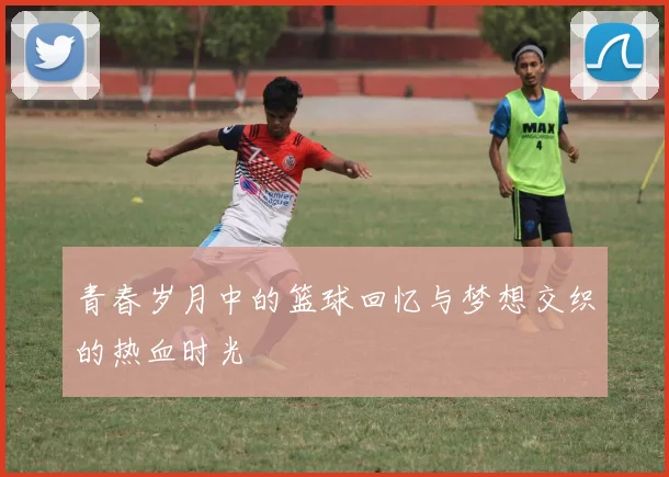 青春岁月中的篮球回忆与梦想交织的热血时光