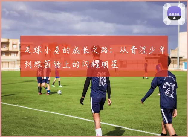 足球小姜的成长之路：从青涩少年到绿茵场上的闪耀明星