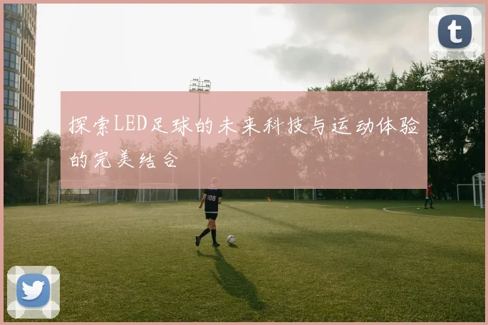 探索LED足球的未来科技与运动体验的完美结合