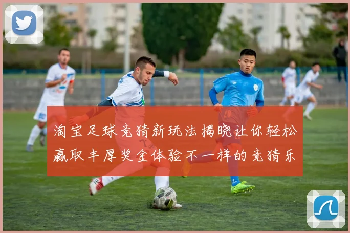 淘宝足球竞猜新玩法揭晓让你轻松赢取丰厚奖金体验不一样的竞猜乐趣