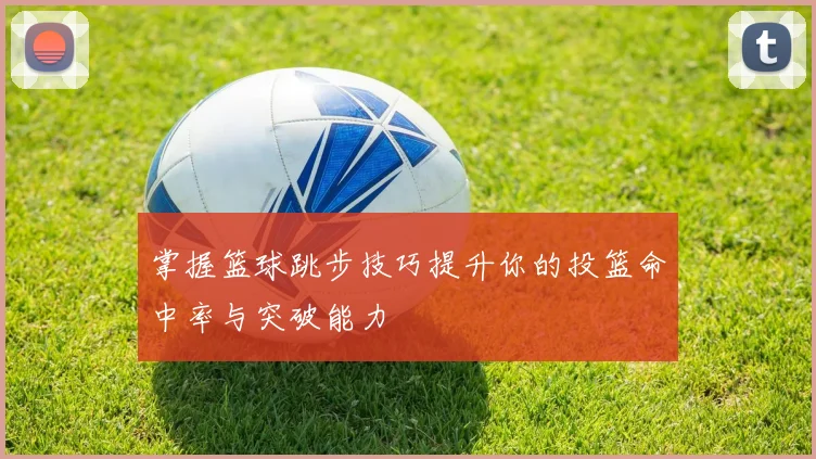 掌握篮球跳步技巧提升你的投篮命中率与突破能力