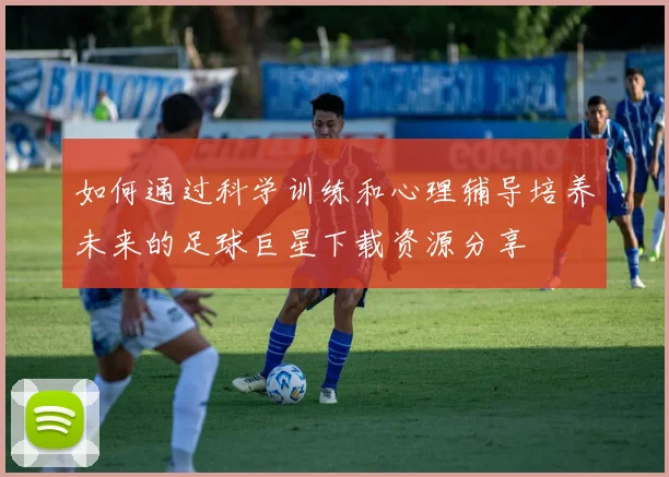 如何通过科学训练和心理辅导培养未来的足球巨星下载资源分享