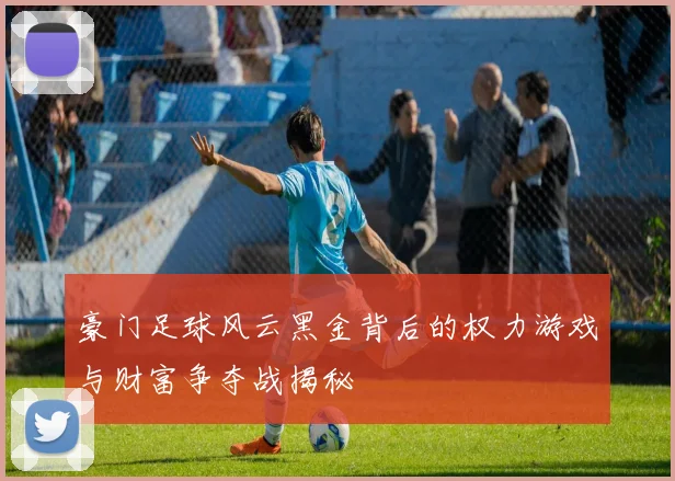 豪门足球风云黑金背后的权力游戏与财富争夺战揭秘